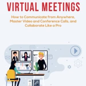 Improve Your Virtual Meetings: How to Communicate from Anywhere, Master Video and Conference Calls, and Collaborate Like a Pro