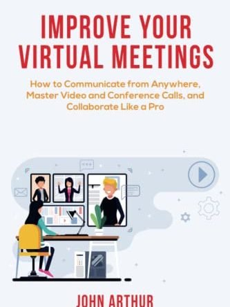 Improve Your Virtual Meetings: How to Communicate from Anywhere, Master Video and Conference Calls, and Collaborate Like a Pro